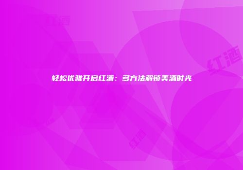 轻松优雅开启红酒：多方法解锁美酒时光