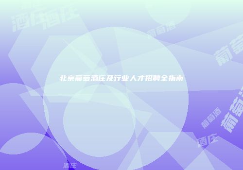 北京葡萄酒庄及行业人才招聘全指南