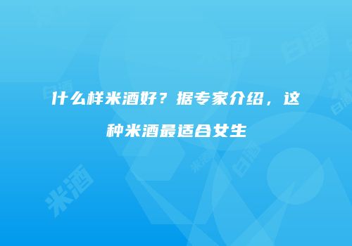 什么样米酒好？据专家介绍，这种米酒最适合女生
