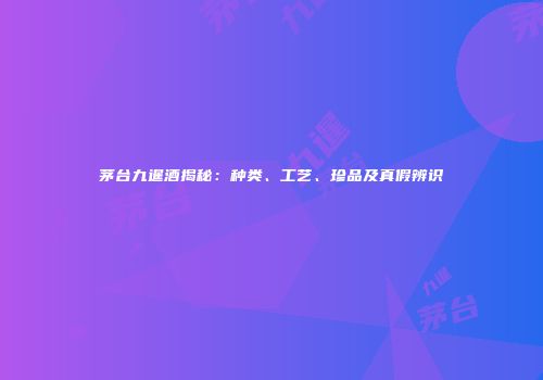 茅台九暹酒揭秘：种类、工艺、珍品及真假辨识