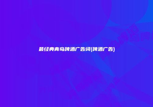 最经典青岛啤酒广告词(啤酒广告)