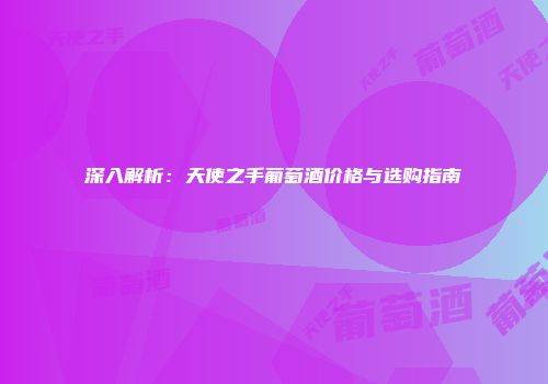 深入解析：天使之手葡萄酒价格与选购指南