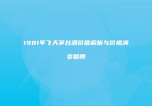 1981年飞天茅台酒价值解析与价格演变回顾