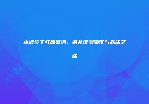 小浪琴干红葡萄酒：婚礼浪漫象征与品味之选