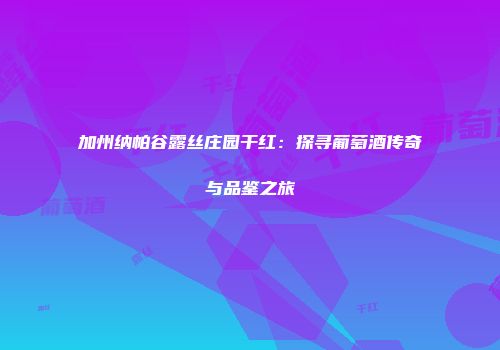 加州纳帕谷露丝庄园干红：探寻葡萄酒传奇与品鉴之旅