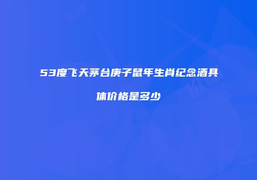 53度飞天茅台庚子鼠年生肖纪念酒具体价格是多少
