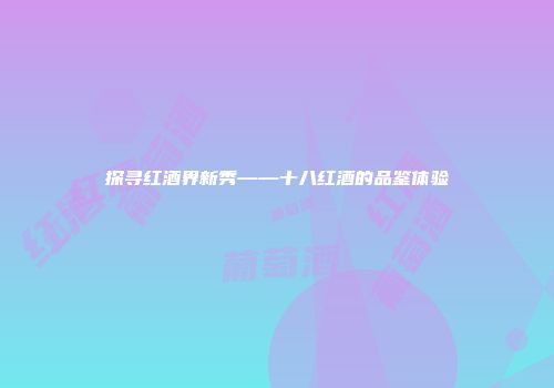 探寻红酒界新秀——十八红酒的品鉴体验