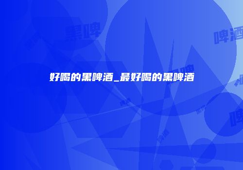 好喝的黑啤酒_最好喝的黑啤酒