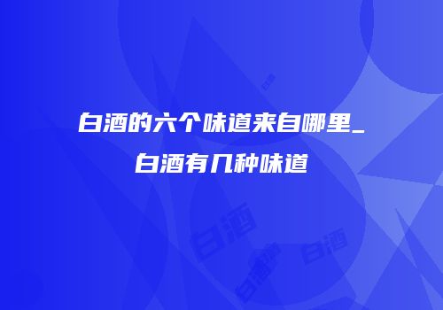 白酒的六个味道来自哪里_白酒有几种味道