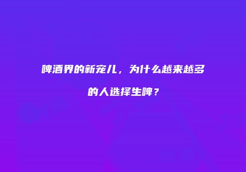 啤酒界的新宠儿，为什么越来越多的人选择生啤？