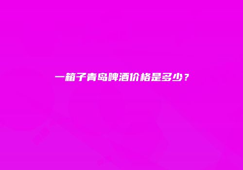 一箱子青岛啤酒价格是多少？