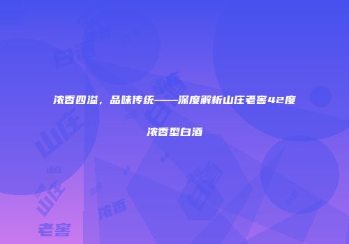 浓香四溢，品味传统——深度解析山庄老窖42度浓香型白酒