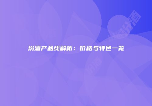 汾酒产品线解析：价格与特色一览
