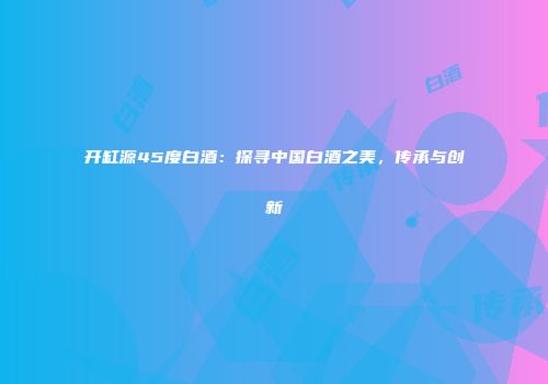 开缸源45度白酒：探寻中国白酒之美，传承与创新
