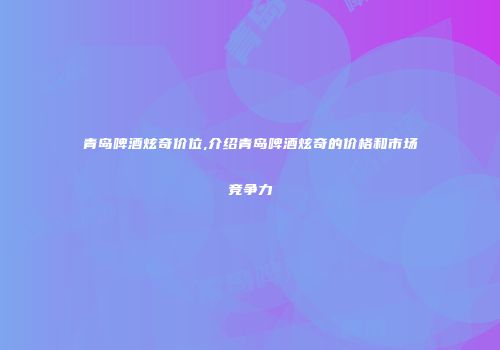 青岛啤酒炫奇价位,介绍青岛啤酒炫奇的价格和市场竞争力