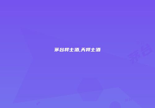 茅台将士酒,天将士酒