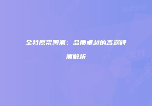 金特原浆啤酒：品质卓越的高端啤酒解析