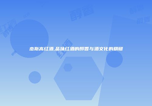 杰斯高红酒,品味红酒的醇香与酒文化的精髓