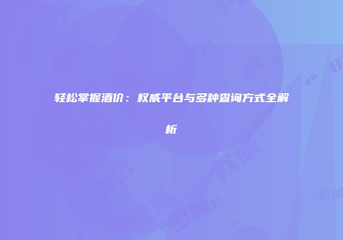 轻松掌握酒价：权威平台与多种查询方式全解析
