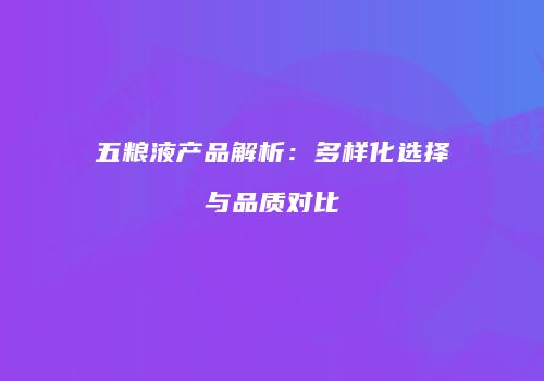 五粮液产品解析：多样化选择与品质对比