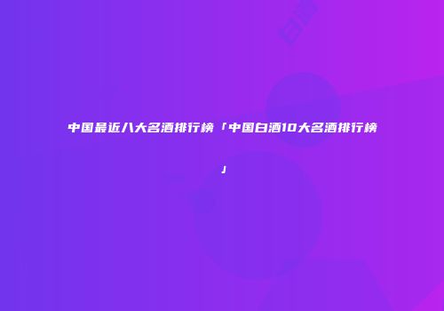 中国最近八大名酒排行榜「中国白酒10大名酒排行榜」