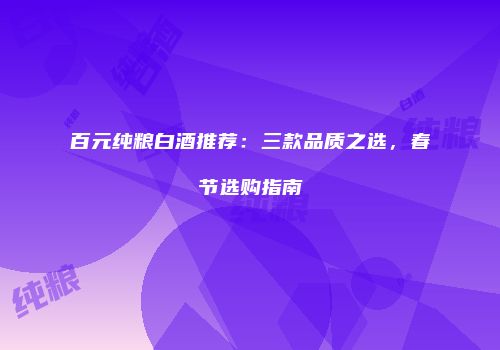 百元纯粮白酒推荐：三款品质之选，春节选购指南