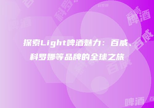 探索Light啤酒魅力：百威、科罗娜等品牌的全球之旅