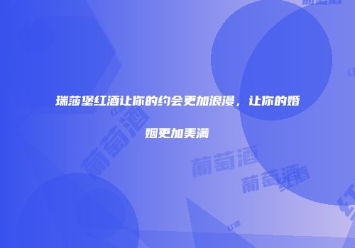 瑞莎堡红酒让你的约会更加浪漫，让你的婚姻更加美满