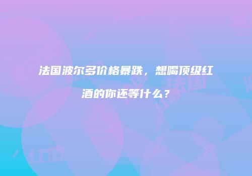 法国波尔多价格暴跌，想喝顶级红酒的你还等什么？