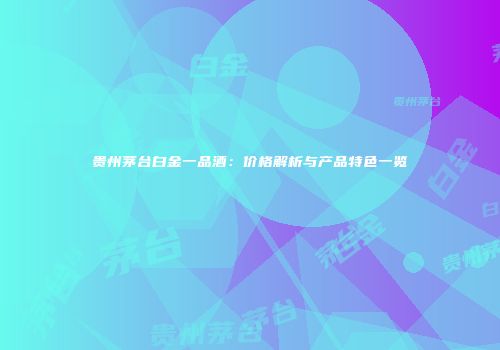贵州茅台白金一品酒：价格解析与产品特色一览