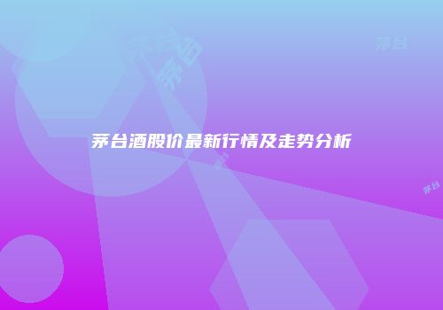 茅台酒股价最新行情及走势分析