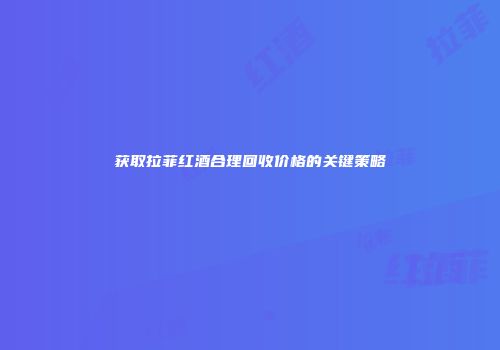获取拉菲红酒合理回收价格的关键策略