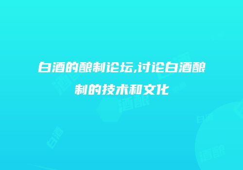 白酒的酿制论坛,讨论白酒酿制的技术和文化