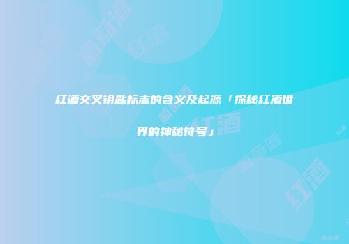 红酒交叉钥匙标志的含义及起源「探秘红酒世界的神秘符号」