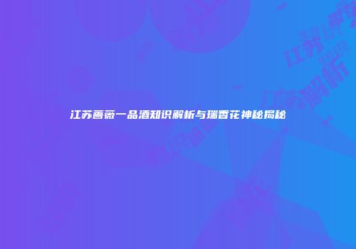 江苏蔷薇一品酒知识解析与瑞香花神秘揭秘