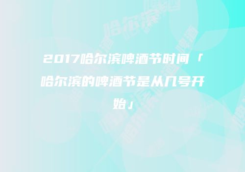 2017哈尔滨啤酒节时间「哈尔滨的啤酒节是从几号开始」