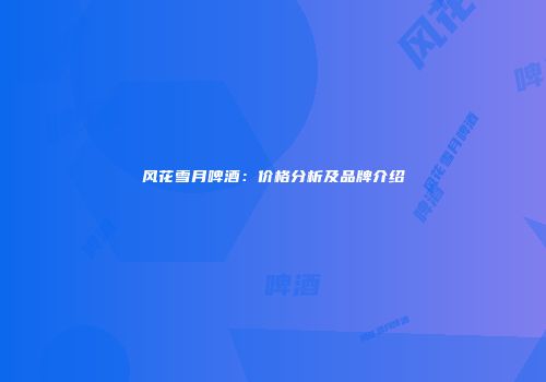 风花雪月啤酒：价格分析及品牌介绍