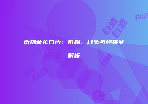 衡水荷花白酒：价格、口感与种类全解析