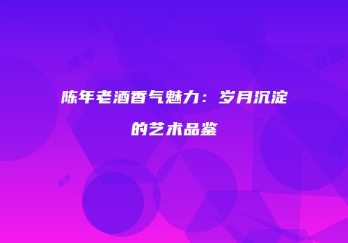 陈年老酒香气魅力：岁月沉淀的艺术品鉴