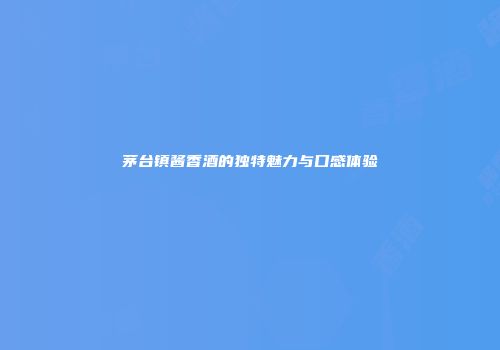 茅台镇酱香酒的独特魅力与口感体验