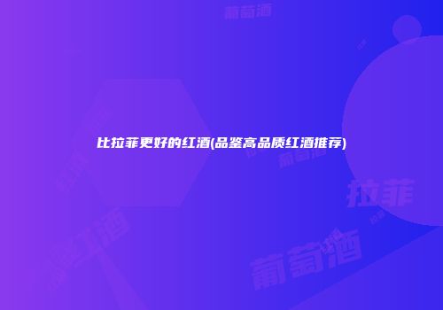 比拉菲更好的红酒(品鉴高品质红酒推荐)