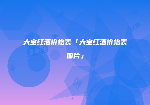 大宝红酒价格表「大宝红酒价格表图片」
