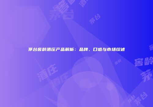 茅台窖龄酒庄产品解析：品牌、口感与市场综述