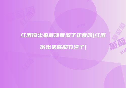 红酒倒出来底部有渣子正常吗(红酒倒出来底部有渣子)