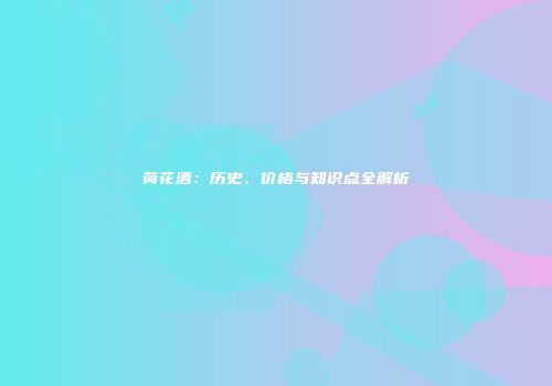 荷花酒：历史、价格与知识点全解析