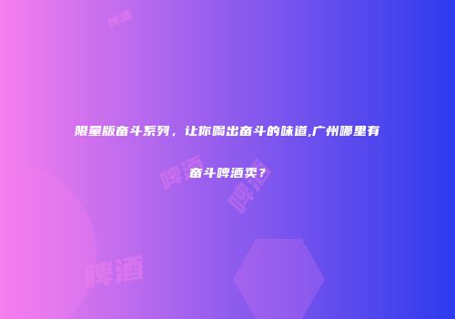 限量版奋斗系列，让你喝出奋斗的味道,广州哪里有奋斗啤酒卖？