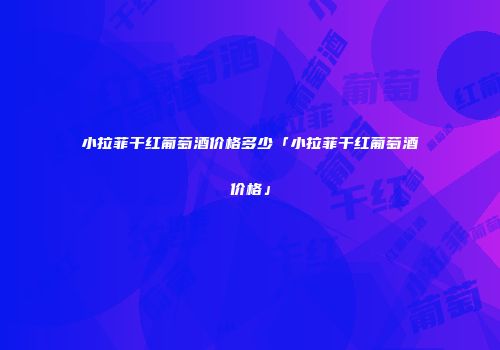 小拉菲干红葡萄酒价格多少「小拉菲干红葡萄酒价格」