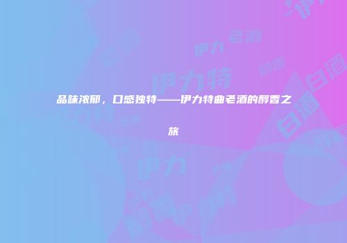 品味浓郁，口感独特——伊力特曲老酒的醇香之旅