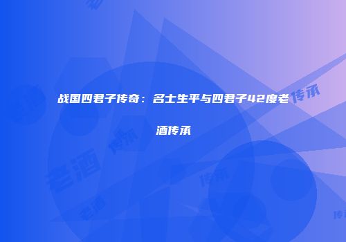 战国四君子传奇：名士生平与四君子42度老酒传承