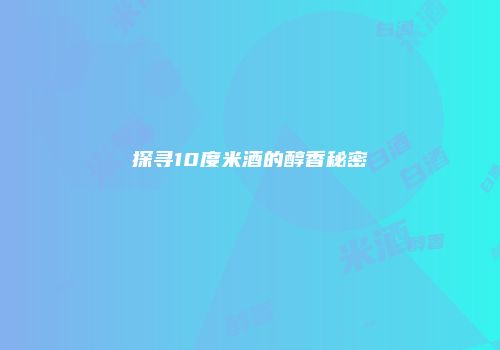 探寻10度米酒的醇香秘密